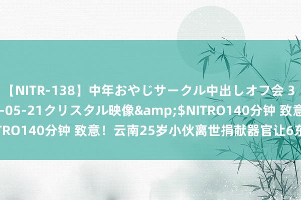 【NITR-138】中年おやじサークル中出しオフ会 3 杏</a>2015-05-21クリスタル映像&$NITRO140分钟 致意！云南25岁小伙离世捐献器官让6东谈主获更生