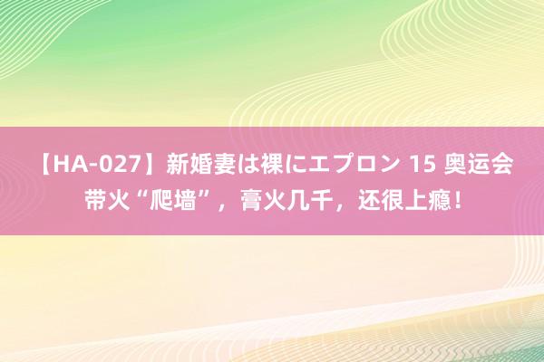 【HA-027】新婚妻は裸にエプロン 15 奥运会带火“爬墙”，膏火几千，还很上瘾！