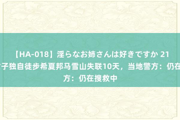 【HA-018】淫らなお姉さんは好きですか 21 上海女子独自徒步希夏邦马雪山失联10天，当地警方：仍在搜救中