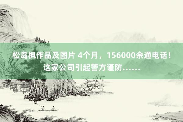 松岛枫作品及图片 4个月，156000余通电话！这家公司引起警方谨防……