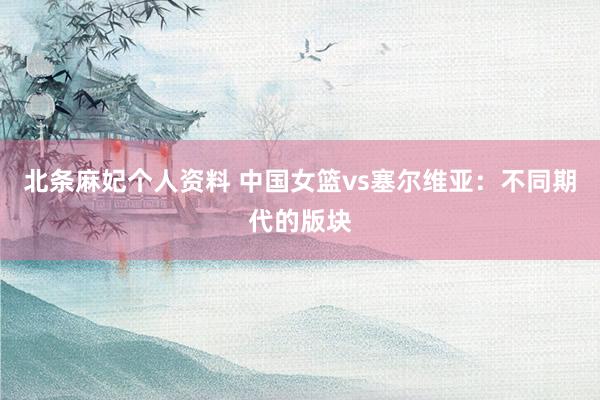 北条麻妃个人资料 中国女篮vs塞尔维亚：不同期代的版块