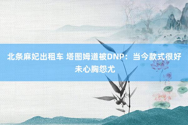 北条麻妃出租车 塔图姆道被DNP：当今款式很好 未心胸怨尤