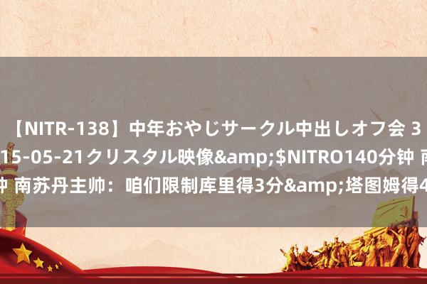 【NITR-138】中年おやじサークル中出しオフ会 3 杏</a>2015-05-21クリスタル映像&$NITRO140分钟 南苏丹主帅：咱们限制库里得3分&塔图姆得4分 但敌手是好意思国这不够