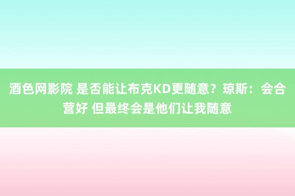 酒色网影院 是否能让布克KD更随意？琼斯：会合营好 但最终会是他们让我随意