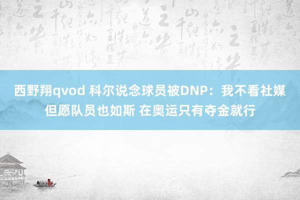 西野翔qvod 科尔说念球员被DNP：我不看社媒但愿队员也如斯 在奥运只有夺金就行