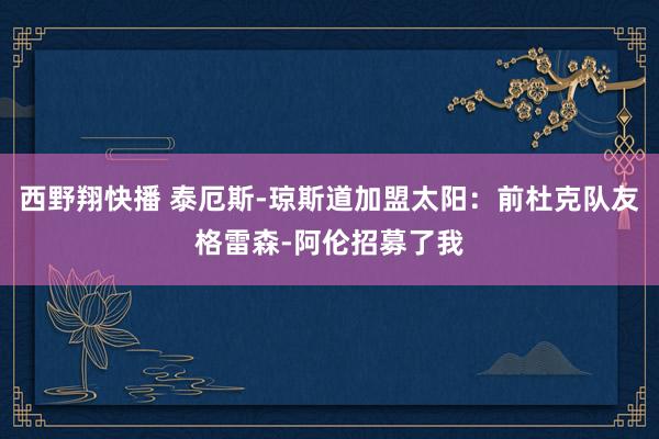 西野翔快播 泰厄斯-琼斯道加盟太阳：前杜克队友格雷森-阿伦招募了我