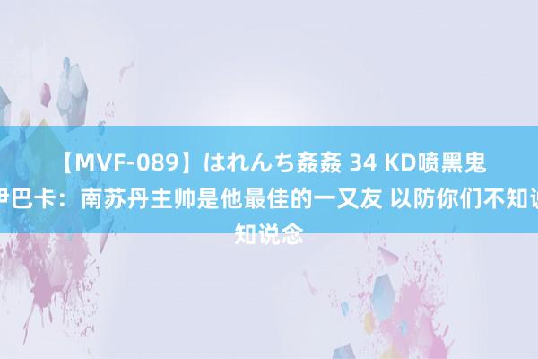 【MVF-089】はれんち姦姦 34 KD喷黑鬼？伊巴卡：南苏丹主帅是他最佳的一又友 以防你们不知说念