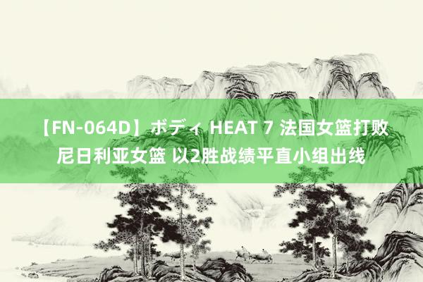 【FN-064D】ボディ HEAT 7 法国女篮打败尼日利亚女篮 以2胜战绩平直小组出线