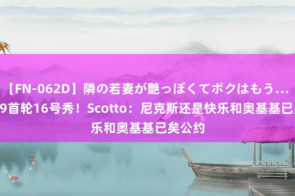 【FN-062D】隣の若妻が艶っぽくてボクはもう… 5 2019首轮16号秀！Scotto：尼克斯还是快乐和奥基基已矣公约