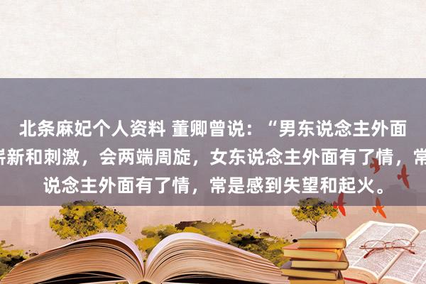 北条麻妃个人资料 董卿曾说：“男东说念主外面有了情，仅仅寻求崭新和刺激，会两端周旋，女东说念主外面有了情，常是感到失望和起火。