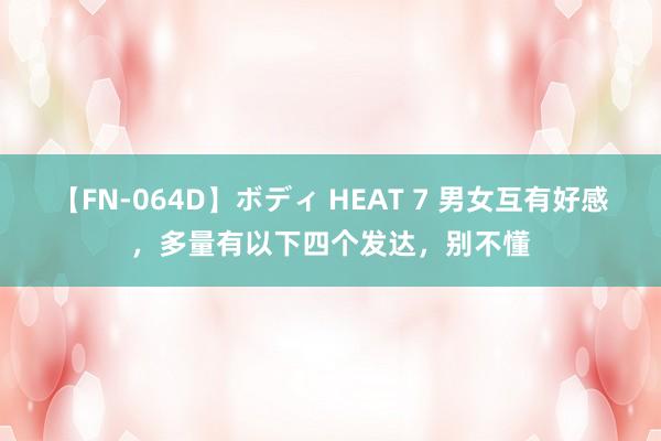 【FN-064D】ボディ HEAT 7 男女互有好感，多量有以下四个发达，别不懂