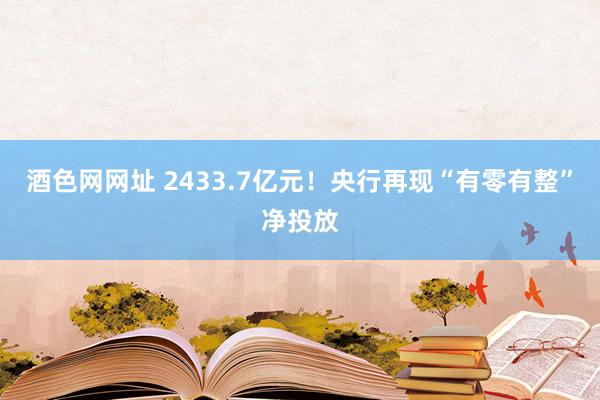 酒色网网址 2433.7亿元！央行再现“有零有整”净投放