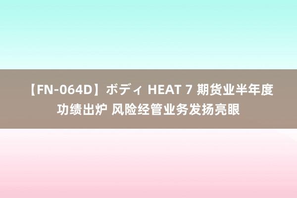 【FN-064D】ボディ HEAT 7 期货业半年度功绩出炉 风险经管业务发扬亮眼