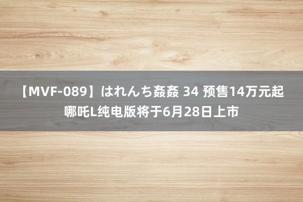 【MVF-089】はれんち姦姦 34 预售14万元起 哪吒L纯电版将于6月28日上市