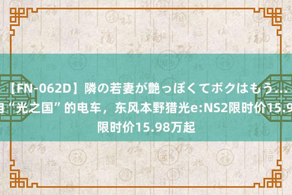 【FN-062D】隣の若妻が艶っぽくてボクはもう… 5 来自“光之国”的电车，东风本野猎光e:NS2限时价15.98万起