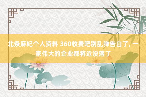 北条麻妃个人资料 360收费吧别乱弹告白了， 一家伟大的企业都将近没落了