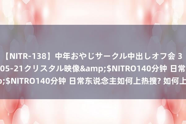 【NITR-138】中年おやじサークル中出しオフ会 3 杏</a>2015-05-21クリスタル映像&$NITRO140分钟 日常东说念主如何上热搜? 如何上热搜?