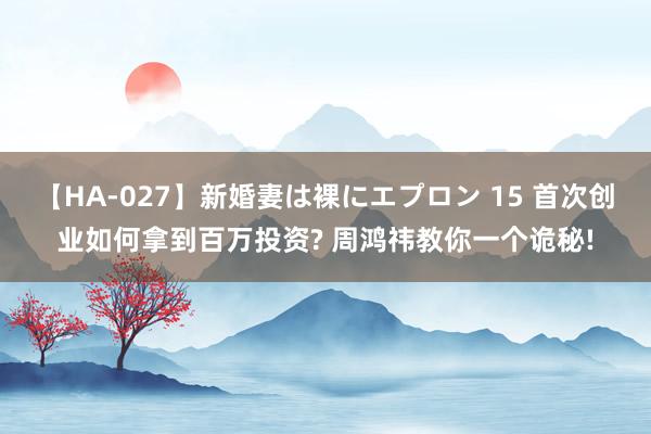 【HA-027】新婚妻は裸にエプロン 15 首次创业如何拿到百万投资? 周鸿祎教你一个诡秘!