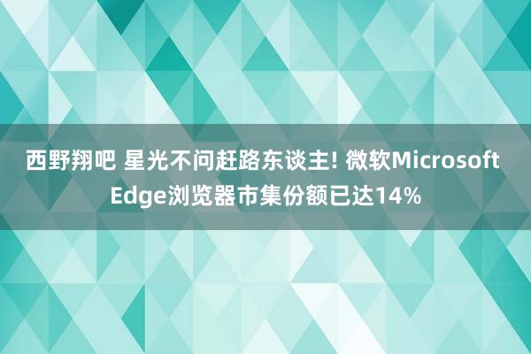 西野翔吧 星光不问赶路东谈主! 微软Microsoft Edge浏览器市集份额已达14%