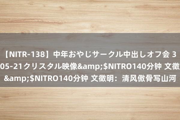 【NITR-138】中年おやじサークル中出しオフ会 3 杏</a>2015-05-21クリスタル映像&$NITRO140分钟 文徵明：清风傲骨写山河