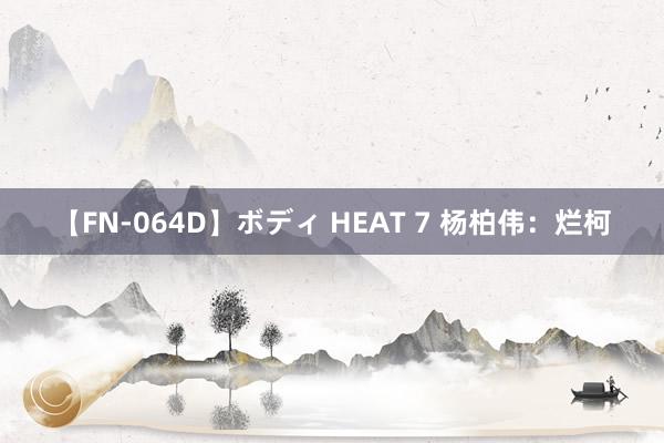 【FN-064D】ボディ HEAT 7 杨柏伟：烂柯