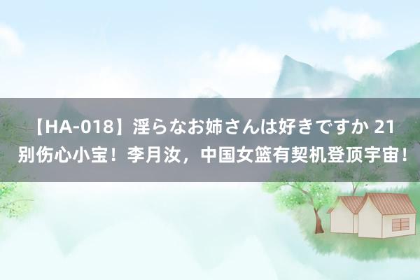 【HA-018】淫らなお姉さんは好きですか 21 别伤心小宝！李月汝，中国女篮有契机登顶宇宙！