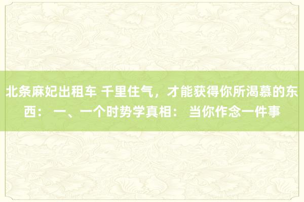 北条麻妃出租车 千里住气，才能获得你所渴慕的东西： 一、一个时势学真相： 当你作念一件事