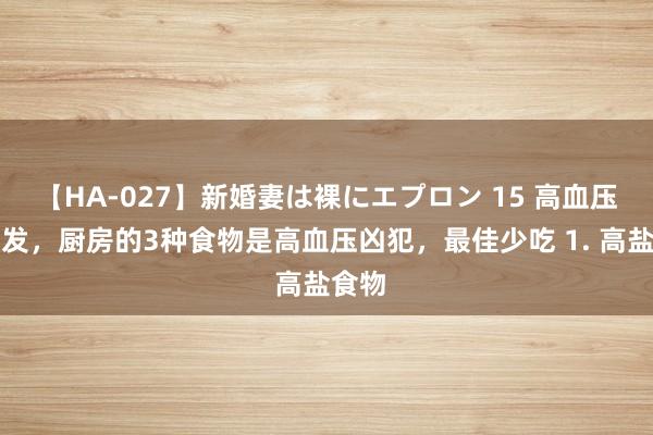 【HA-027】新婚妻は裸にエプロン 15 高血压易复发，厨房的3种食物是高血压凶犯，最佳少吃 1. 高盐食物