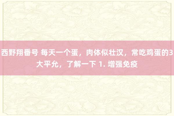 西野翔番号 每天一个蛋，肉体似壮汉，常吃鸡蛋的3大平允，了解一下 1. 增强免疫