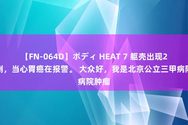 【FN-064D】ボディ HEAT 7 躯壳出现2点颠倒，当心胃癌在报警。 大众好，我是北京公立三甲病院肿瘤