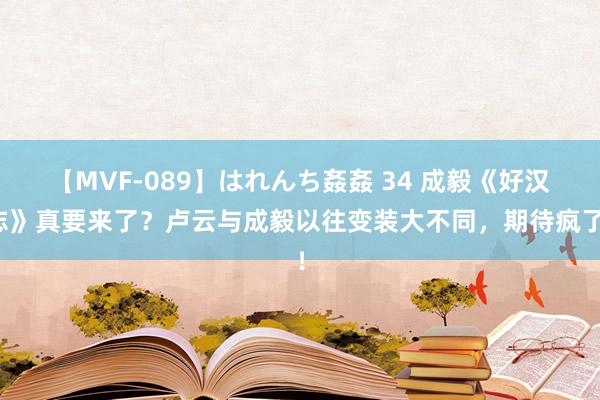 【MVF-089】はれんち姦姦 34 成毅《好汉志》真要来了？卢云与成毅以往变装大不同，期待疯了！