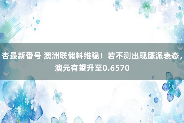 杏最新番号 澳洲联储料维稳！若不测出现鹰派表态，澳元有望升至0.6570