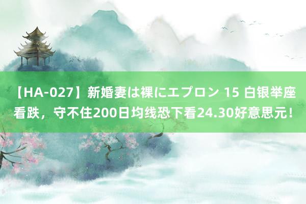 【HA-027】新婚妻は裸にエプロン 15 白银举座看跌，守不住200日均线恐下看24.30好意思元！