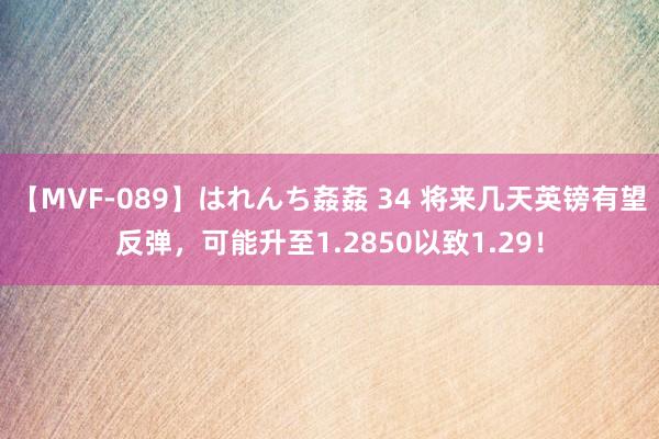 【MVF-089】はれんち姦姦 34 将来几天英镑有望反弹，可能升至1.2850以致1.29！