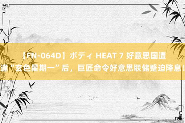 【FN-064D】ボディ HEAT 7 好意思国遭逢“玄色星期一”后，巨匠命令好意思联储蹙迫降息！