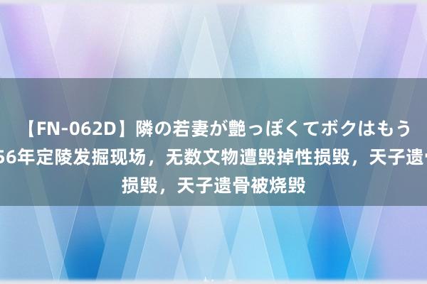 【FN-062D】隣の若妻が艶っぽくてボクはもう… 5 1956年定陵发掘现场，无数文物遭毁掉性损毁，天子遗骨被烧毁