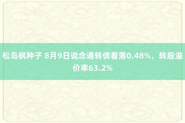 松岛枫种子 8月9日说念通转债着落0.48%，转股溢价率63.2%