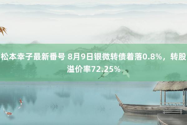 松本幸子最新番号 8月9日银微转债着落0.8%，转股溢价率72.25%