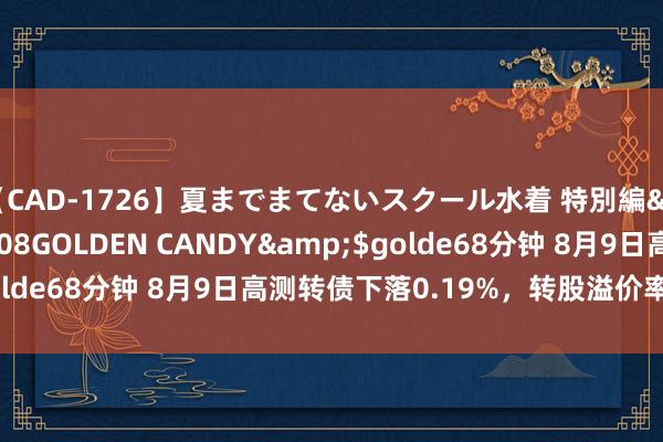 【CAD-1726】夏までまてないスクール水着 特別編</a>2006-04-08GOLDEN CANDY&$golde68分钟 8月9日高测转债下落0.19%，转股溢价率194.13%