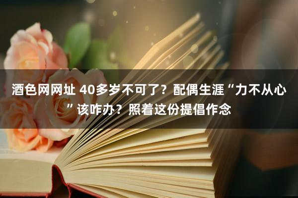 酒色网网址 40多岁不可了？配偶生涯“力不从心”该咋办？照着这份提倡作念