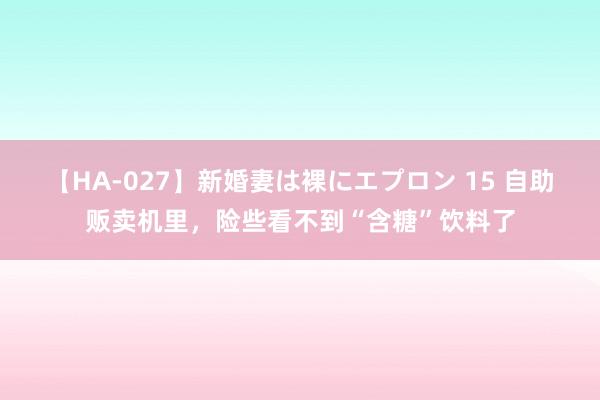 【HA-027】新婚妻は裸にエプロン 15 自助贩卖机里，险些看不到“含糖”饮料了