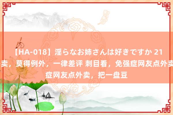 【HA-018】淫らなお姉さんは好きですか 21 免强症点外卖，莫得例外，一律差评 刺目看，免强症网友点外卖，把一盘豆