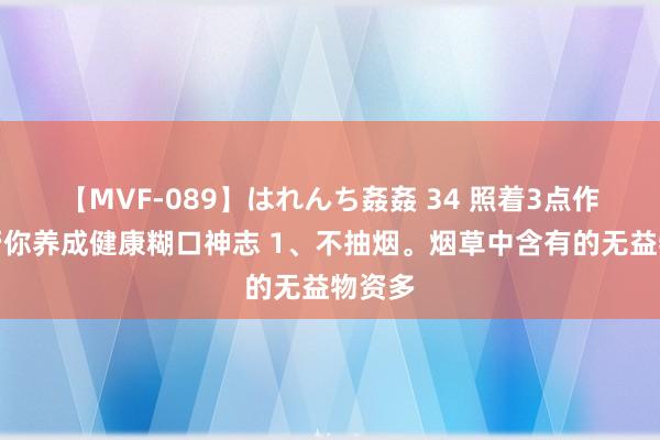 【MVF-089】はれんち姦姦 34 照着3点作念，帮你养成健康糊口神志 1、不抽烟。烟草中含有的无益物资多