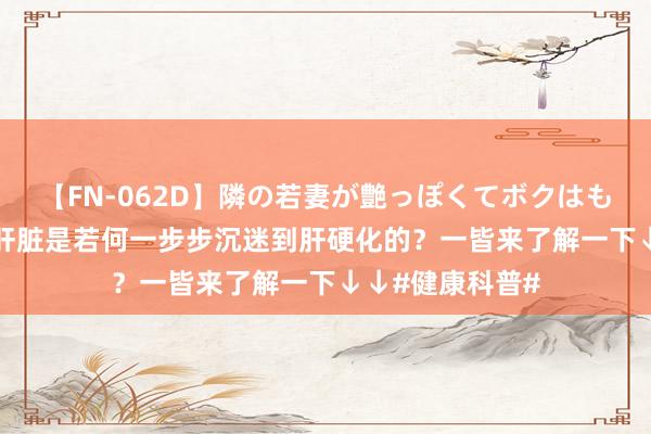 【FN-062D】隣の若妻が艶っぽくてボクはもう… 5 健康的肝脏是若何一步步沉迷到肝硬化的？一皆来了解一下↓↓#健康科普#