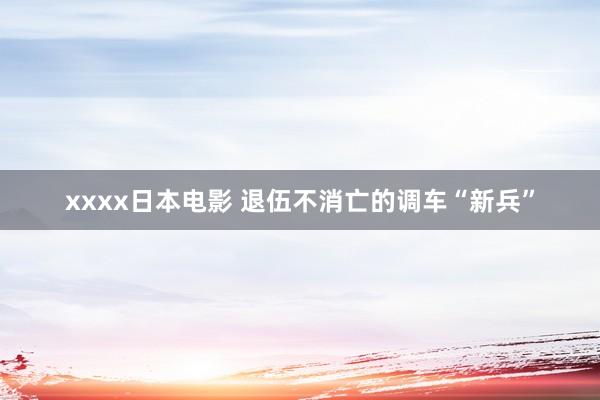 xxxx日本电影 退伍不消亡的调车“新兵”