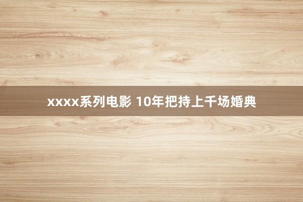 xxxx系列电影 10年把持上千场婚典