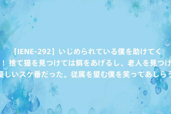 【IENE-292】いじめられている僕を助けてくれたのは まさかのスケ番！！捨て猫を見つけては餌をあげるし、老人を見つけては席を譲るうわさ通りの優しいスケ番だった。従属を望む僕を笑ってあしらうも、徐々にサディスティックな衝動が芽生え始めた高3の彼女</a>2013-07-18アイエナジー&$IE NERGY！117分钟 介怀，即是力量