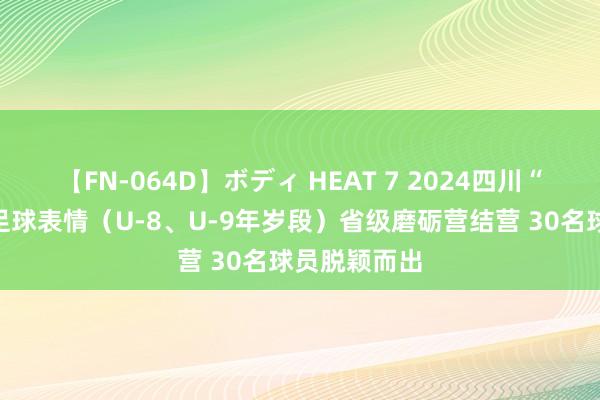 【FN-064D】ボディ HEAT 7 2024四川“选星规画”足球表情（U-8、U-9年岁段）省级磨砺营结营 30名球员脱颖而出