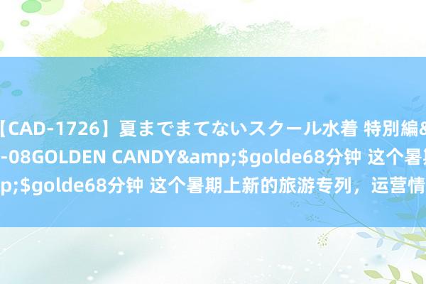 【CAD-1726】夏までまてないスクール水着 特別編</a>2006-04-08GOLDEN CANDY&$golde68分钟 这个暑期上新的旅游专列，运营情况若何