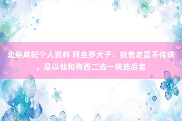 北条麻妃个人资料 阿圭罗犬子：我爸老是不传球，是以他和梅西二选一我选后者